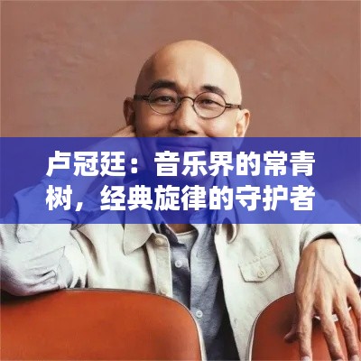 卢冠廷：音乐界的常青树，经典旋律的守护者