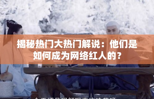 揭秘热门大热门解说：他们是如何成为网络红人的？