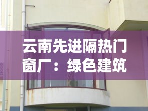 云南先进隔热门窗厂：绿色建筑新风尚的引领者