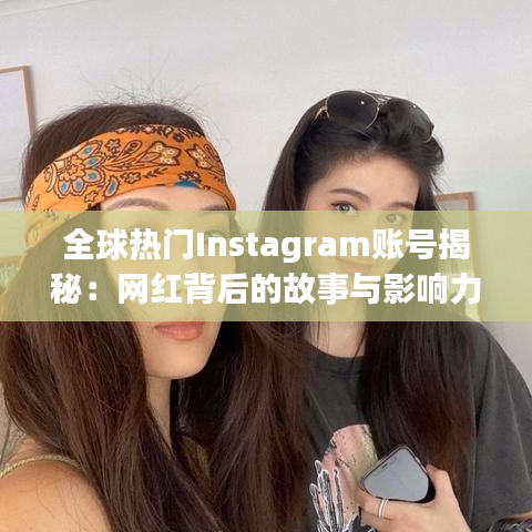 全球热门Instagram账号揭秘：网红背后的故事与影响力