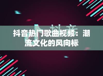 抖音热门歌曲视频：潮流文化的风向标