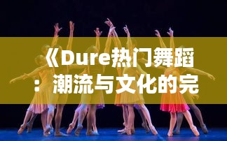 《Dure热门舞蹈：潮流与文化的完美融合》