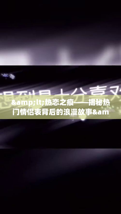 &lt;热恋之痕——揭秘热门情侣表背后的浪漫故事&gt;