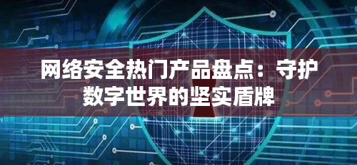 网络安全热门产品盘点：守护数字世界的坚实盾牌