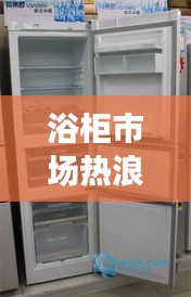 浴柜市场热浪来袭：创新设计与实用功能的完美融合