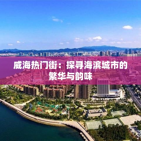 威海热门街：探寻海滨城市的繁华与韵味