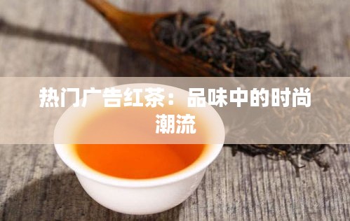 热门广告红茶：品味中的时尚潮流