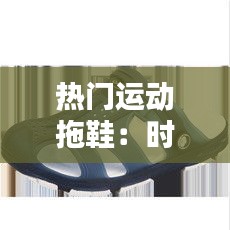 热门运动拖鞋：时尚与舒适的完美结合