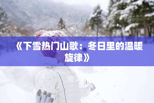 《下雪热门山歌：冬日里的温暖旋律》