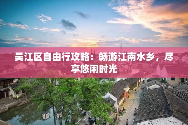 吴江区自由行攻略：畅游江南水乡，尽享悠闲时光