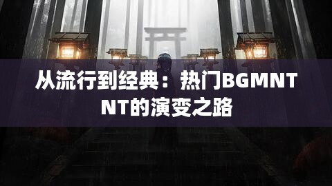 从流行到经典：热门BGMNTNT的演变之路