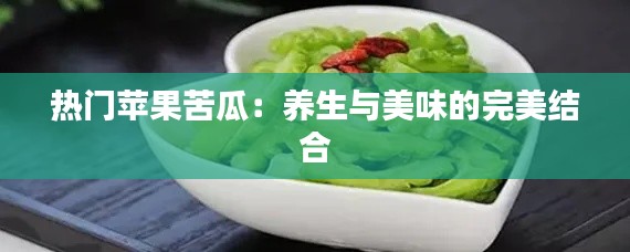 热门苹果苦瓜：养生与美味的完美结合