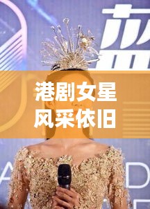 港剧女星风采依旧：盘点那些历久弥新的热门面孔