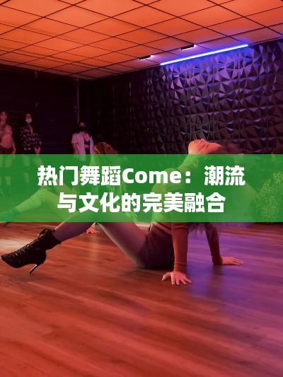 热门舞蹈Come：潮流与文化的完美融合