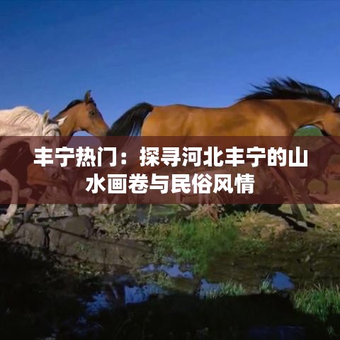 丰宁热门：探寻河北丰宁的山水画卷与民俗风情