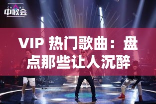 VIP 热门歌曲：盘点那些让人沉醉的旋律与记忆