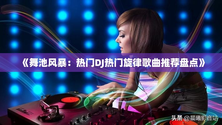 《舞池风暴：热门DJ热门旋律歌曲推荐盘点》