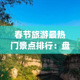 春节旅游最热门景点排行：盘点年度最受欢迎的旅游胜地