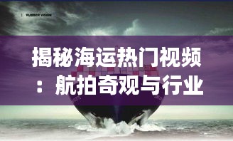 揭秘海运热门视频：航拍奇观与行业洞察的完美融合