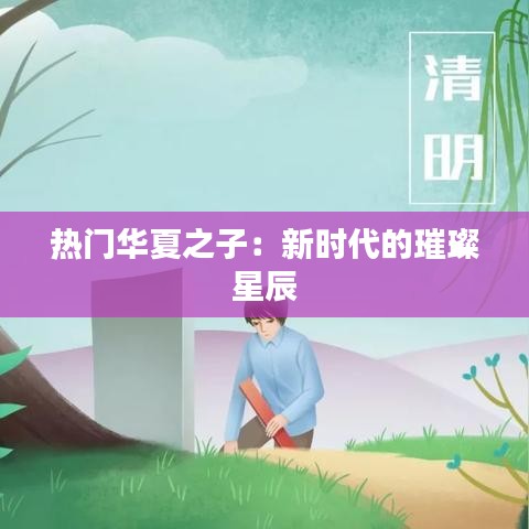 热门华夏之子：新时代的璀璨星辰