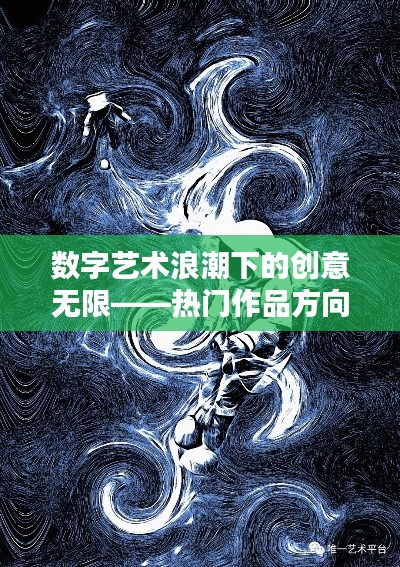 数字艺术浪潮下的创意无限——热门作品方向解析