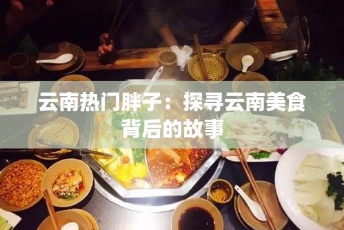 云南热门胖子：探寻云南美食背后的故事