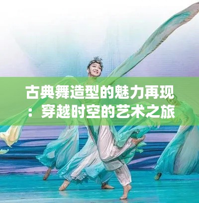 古典舞造型的魅力再现：穿越时空的艺术之旅