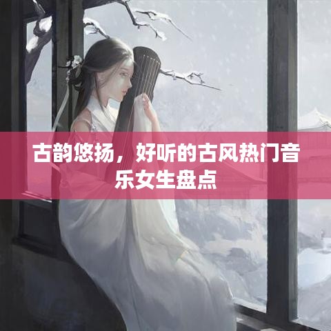 古韵悠扬，好听的古风热门音乐女生盘点