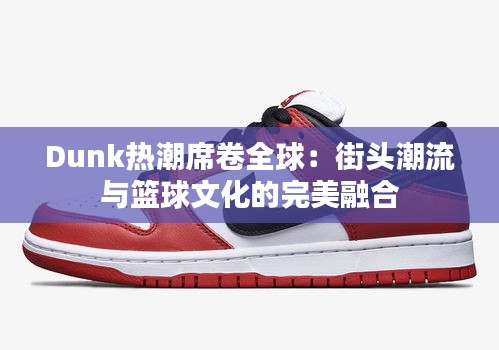 Dunk热潮席卷全球：街头潮流与篮球文化的完美融合