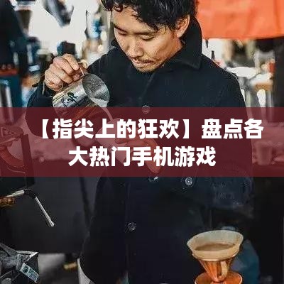 【指尖上的狂欢】盘点各大热门手机游戏