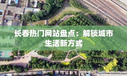 长春热门网站盘点：解锁城市生活新方式