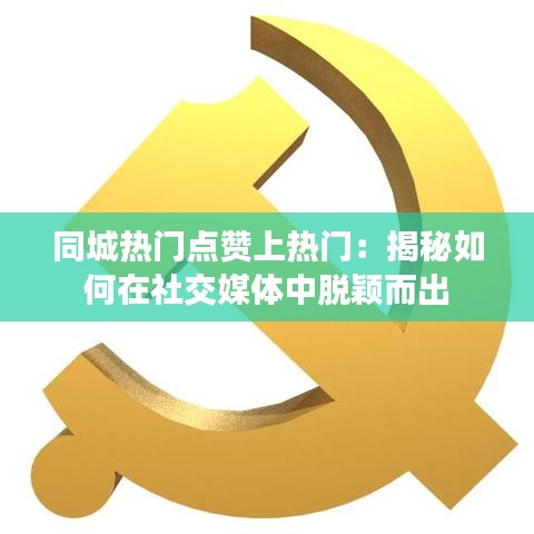 同城热门点赞上热门：揭秘如何在社交媒体中脱颖而出