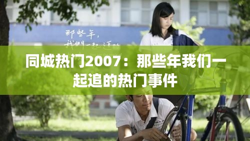 同城热门2007：那些年我们一起追的热门事件