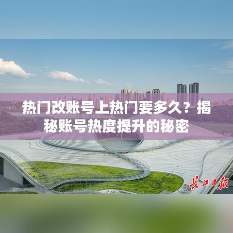 热门改账号上热门要多久？揭秘账号热度提升的秘密