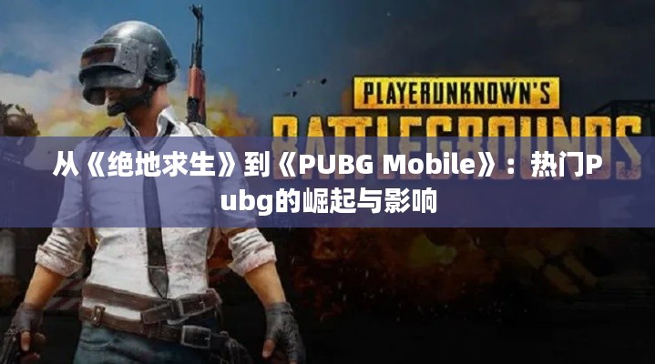 从《绝地求生》到《PUBG Mobile》：热门Pubg的崛起与影响