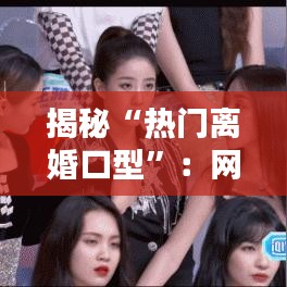 揭秘“热门离婚口型”：网络时代的情感表达新方式