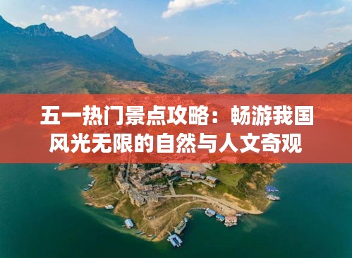 五一热门景点攻略：畅游我国风光无限的自然与人文奇观