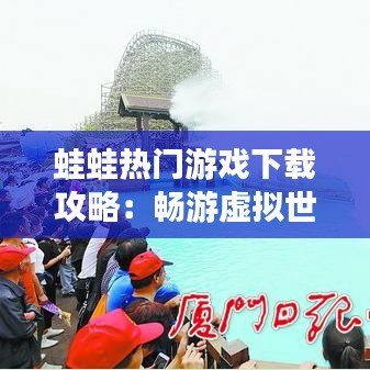 蛙蛙热门游戏下载攻略：畅游虚拟世界的蛙蛙乐园