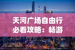 天河广场自由行必看攻略：畅游广州繁华商圈的完美指南