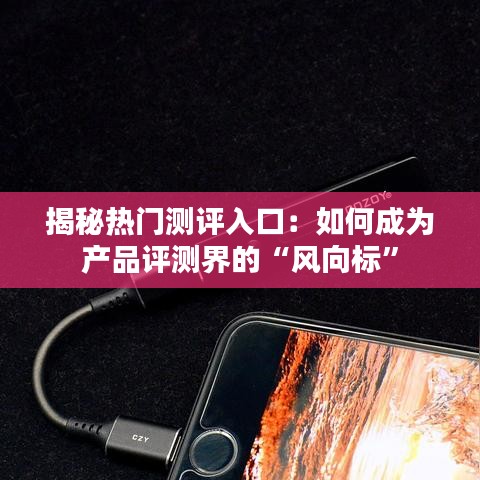 揭秘热门测评入口：如何成为产品评测界的“风向标”