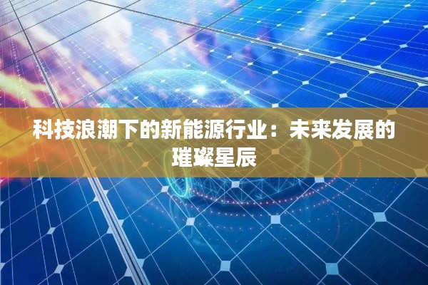 科技浪潮下的新能源行业：未来发展的璀璨星辰