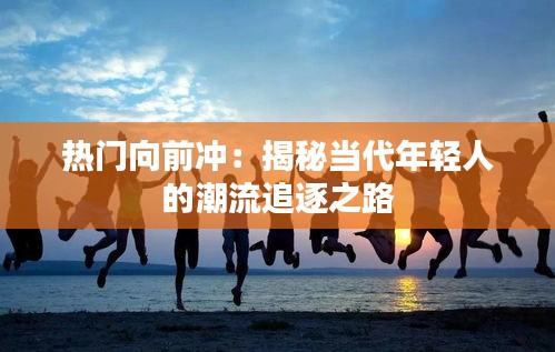 热门向前冲：揭秘当代年轻人的潮流追逐之路