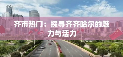 齐市热门：探寻齐齐哈尔的魅力与活力