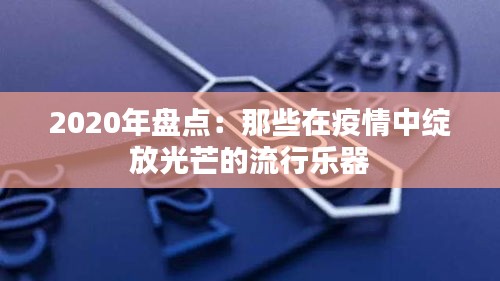 2020年盘点：那些在疫情中绽放光芒的流行乐器