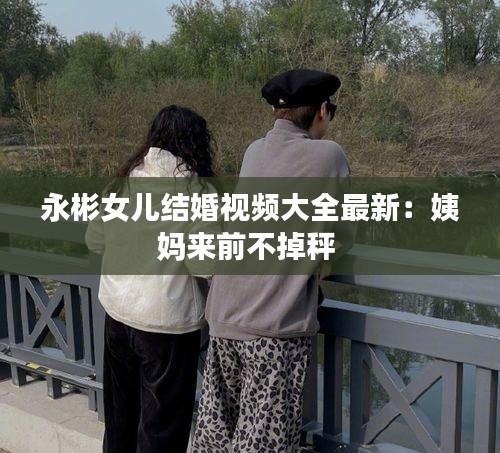 永彬女儿结婚视频大全最新：姨妈来前不掉秤 