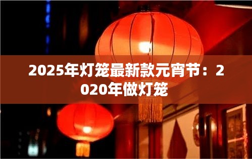 2025年灯笼最新款元宵节：2020年做灯笼 