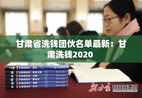 甘肃省洗钱团伙名单最新：甘肃洗钱2020 