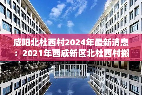 咸阳北杜西村2024年最新消息：2021年西咸新区北杜西村搬迁 