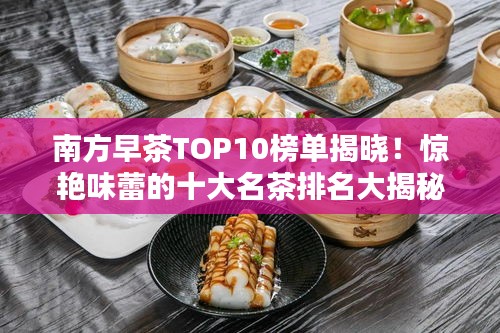 南方早茶TOP10榜单揭晓！惊艳味蕾的十大名茶排名大揭秘！