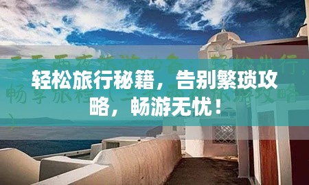 轻松旅行秘籍，告别繁琐攻略，畅游无忧！